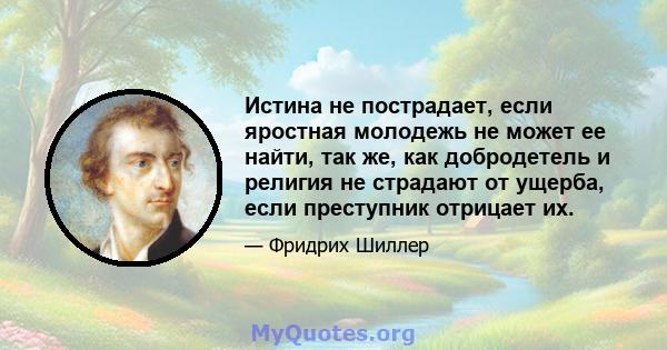 Истина не пострадает, если яростная молодежь не может ее найти, так же, как добродетель и религия не страдают от ущерба, если преступник отрицает их.