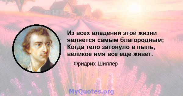 Из всех владений этой жизни является самым благородным; Когда тело затонуло в пыль, великое имя все еще живет.