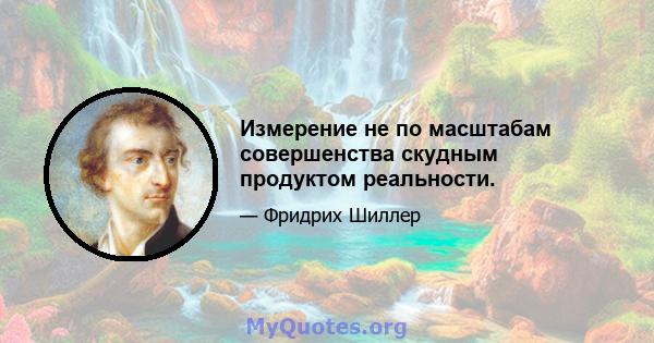 Измерение не по масштабам совершенства скудным продуктом реальности.