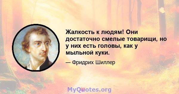 Жалкость к людям! Они достаточно смелые товарищи, но у них есть головы, как у мыльной куки.