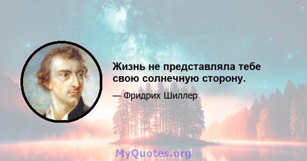 Жизнь не представляла тебе свою солнечную сторону.