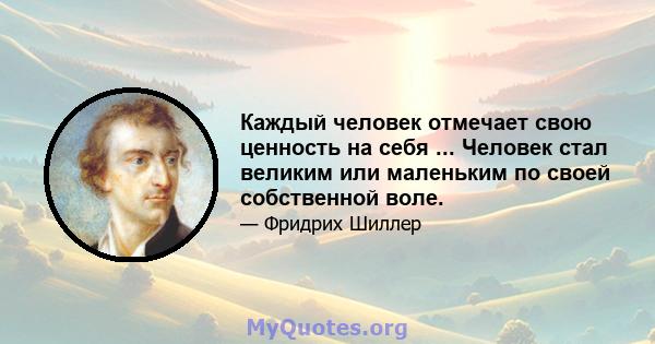 Каждый человек отмечает свою ценность на себя ... Человек стал великим или маленьким по своей собственной воле.