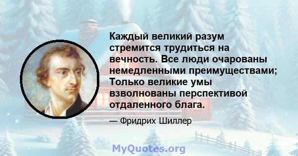 Каждый великий разум стремится трудиться на вечность. Все люди очарованы немедленными преимуществами; Только великие умы взволнованы перспективой отдаленного блага.