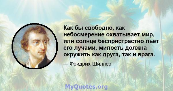 Как бы свободно, как небосмерение охватывает мир, или солнце беспристрастно льет его лучами, милость должна окружить как друга, так и врага.