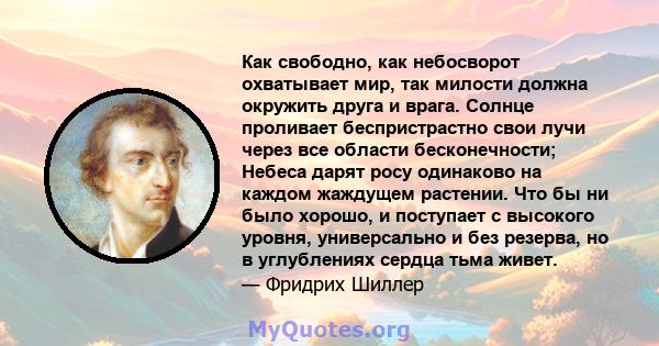 Как свободно, как небосворот охватывает мир, так милости должна окружить друга и врага. Солнце проливает беспристрастно свои лучи через все области бесконечности; Небеса дарят росу одинаково на каждом жаждущем растении. 