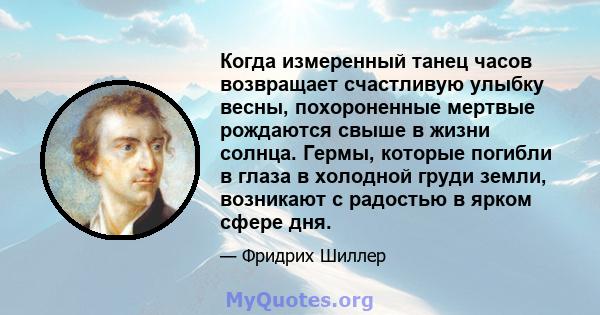 Когда измеренный танец часов возвращает счастливую улыбку весны, похороненные мертвые рождаются свыше в жизни солнца. Гермы, которые погибли в глаза в холодной груди земли, возникают с радостью в ярком сфере дня.