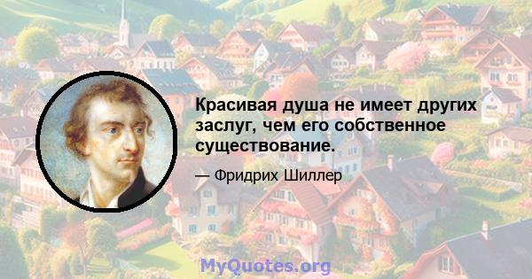 Красивая душа не имеет других заслуг, чем его собственное существование.