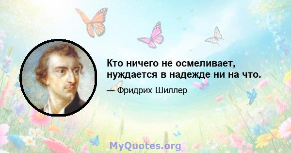 Кто ничего не осмеливает, нуждается в надежде ни на что.