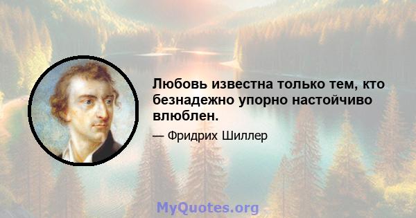 Любовь известна только тем, кто безнадежно упорно настойчиво влюблен.