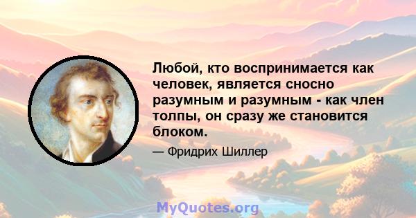 Любой, кто воспринимается как человек, является сносно разумным и разумным - как член толпы, он сразу же становится блоком.