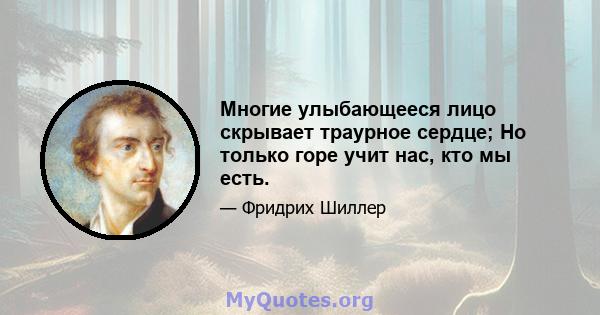 Многие улыбающееся лицо скрывает траурное сердце; Но только горе учит нас, кто мы есть.