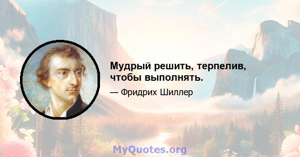 Мудрый решить, терпелив, чтобы выполнять.