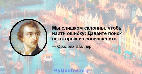 Мы слишком склонны, чтобы найти ошибку; Давайте поиск некоторых из совершенств.