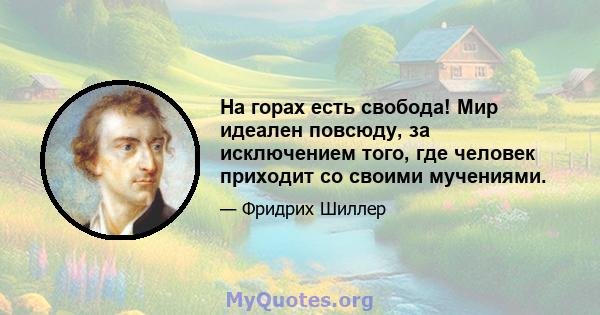 На горах есть свобода! Мир идеален повсюду, за исключением того, где человек приходит со своими мучениями.