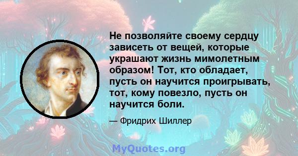 Не позволяйте своему сердцу зависеть от вещей, которые украшают жизнь мимолетным образом! Тот, кто обладает, пусть он научится проигрывать, тот, кому повезло, пусть он научится боли.