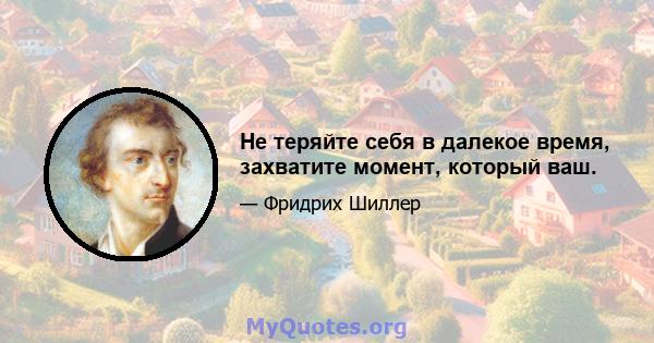 Не теряйте себя в далекое время, захватите момент, который ваш.