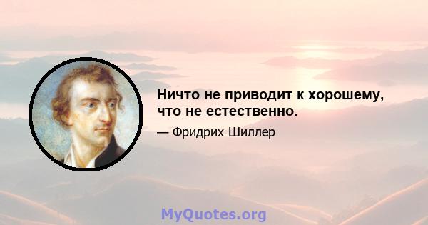 Ничто не приводит к хорошему, что не естественно.