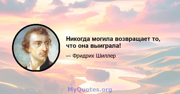 Никогда могила возвращает то, что она выиграла!