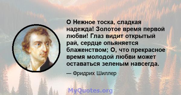 O Нежное тоска, сладкая надежда! Золотое время первой любви! Глаз видит открытый рай, сердце опьяняется блаженством; О, что прекрасное время молодой любви может оставаться зеленым навсегда.