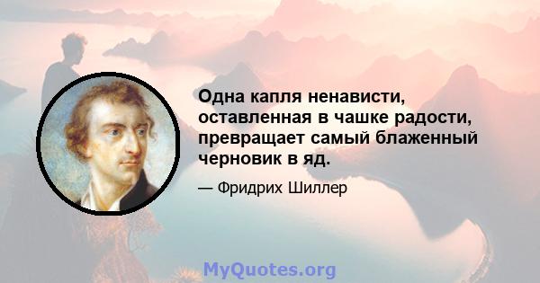 Одна капля ненависти, оставленная в чашке радости, превращает самый блаженный черновик в яд.