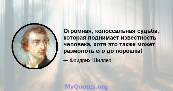 Огромная, колоссальная судьба, которая поднимает известность человека, хотя это также может размолоть его до порошка!