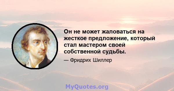 Он не может жаловаться на жесткое предложение, который стал мастером своей собственной судьбы.