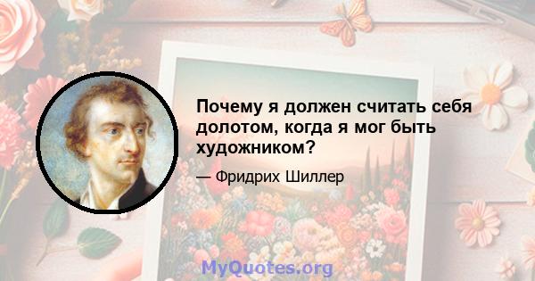 Почему я должен считать себя долотом, когда я мог быть художником?