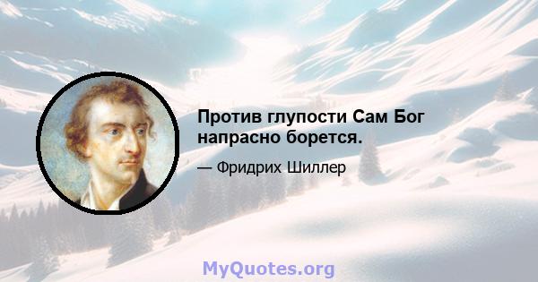 Против глупости Сам Бог напрасно борется.