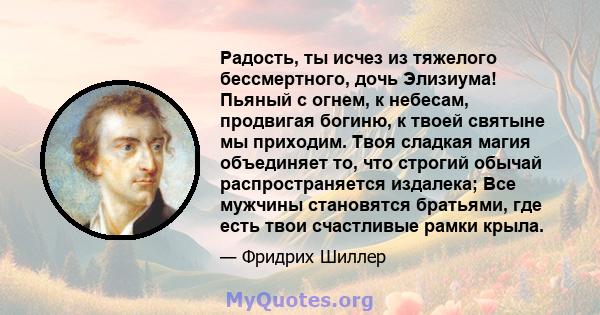 Радость, ты исчез из тяжелого бессмертного, дочь Элизиума! Пьяный с огнем, к небесам, продвигая богиню, к твоей святыне мы приходим. Твоя сладкая магия объединяет то, что строгий обычай распространяется издалека; Все