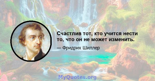 Счастлив тот, кто учится нести то, что он не может изменить.