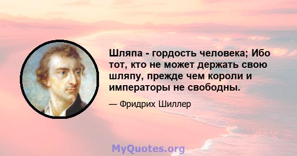 Шляпа - гордость человека; Ибо тот, кто не может держать свою шляпу, прежде чем короли и императоры не свободны.