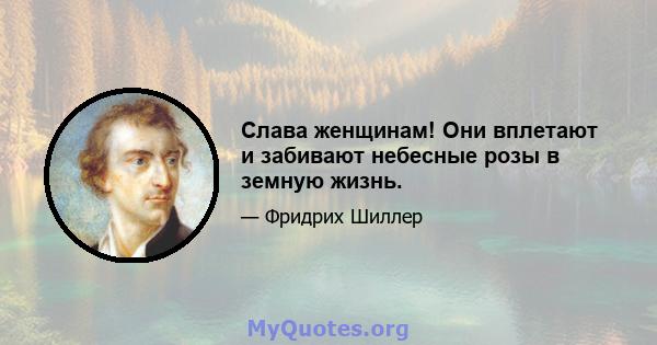 Слава женщинам! Они вплетают и забивают небесные розы в земную жизнь.