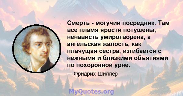 Смерть - могучий посредник. Там все пламя ярости потушены, ненависть умиротворена, а ангельская жалость, как плачущая сестра, изгибается с нежными и близкими объятиями по похоронной урне.