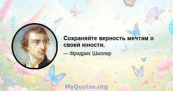 Сохраняйте верность мечтам о своей юности.