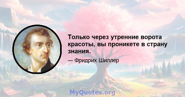 Только через утренние ворота красоты, вы проникете в страну знания.