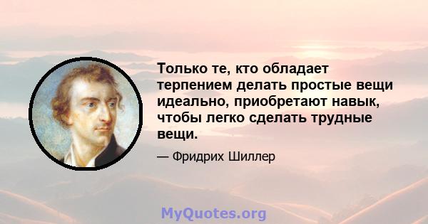 Только те, кто обладает терпением делать простые вещи идеально, приобретают навык, чтобы легко сделать трудные вещи.