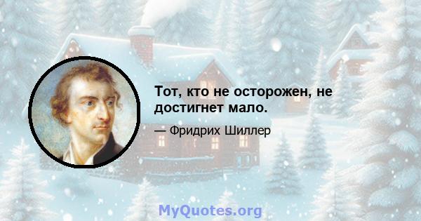 Тот, кто не осторожен, не достигнет мало.