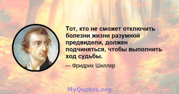 Тот, кто не сможет отключить болезни жизни разумной предвидели, должен подчиняться, чтобы выполнить ход судьбы.