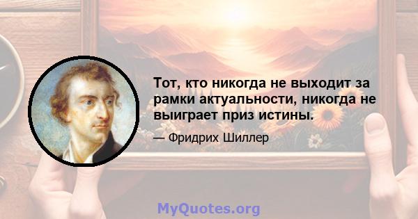 Тот, кто никогда не выходит за рамки актуальности, никогда не выиграет приз истины.