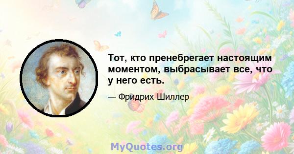 Тот, кто пренебрегает настоящим моментом, выбрасывает все, что у него есть.