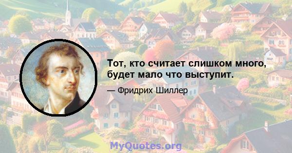 Тот, кто считает слишком много, будет мало что выступит.