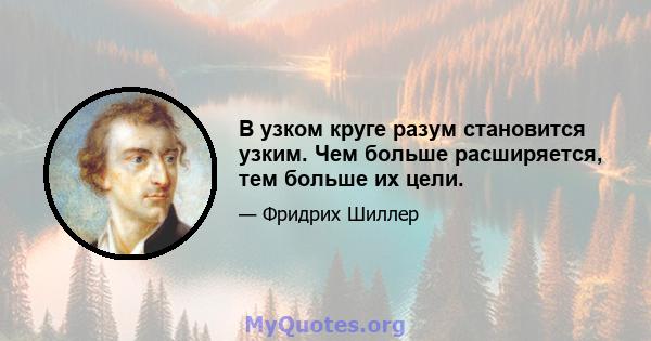 В узком круге разум становится узким. Чем больше расширяется, тем больше их цели.