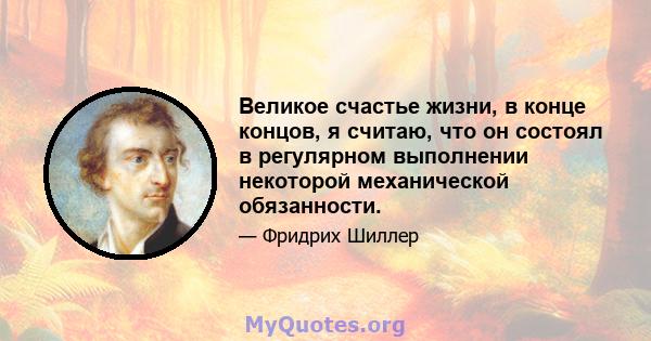 Великое счастье жизни, в конце концов, я считаю, что он состоял в регулярном выполнении некоторой механической обязанности.