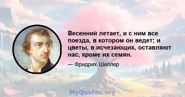 Весенний летает, и с ним все поезда, в котором он ведет; и цветы, в исчезающих, оставляют нас, кроме их семян.