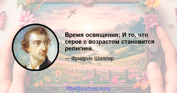 Время освящения; И то, что серое с возрастом становится религией.