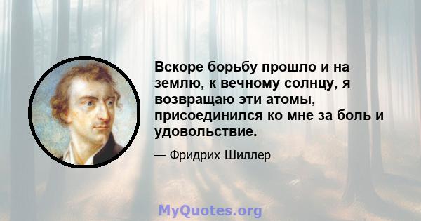 Вскоре борьбу прошло и на землю, к вечному солнцу, я возвращаю эти атомы, присоединился ко мне за боль и удовольствие.