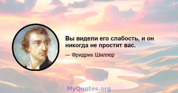 Вы видели его слабость, и он никогда не простит вас.