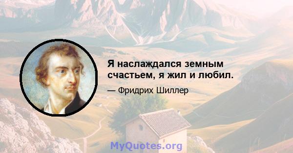 Я наслаждался земным счастьем, я жил и любил.