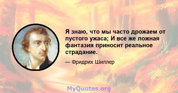 Я знаю, что мы часто дрожаем от пустого ужаса; И все же ложная фантазия приносит реальное страдание.