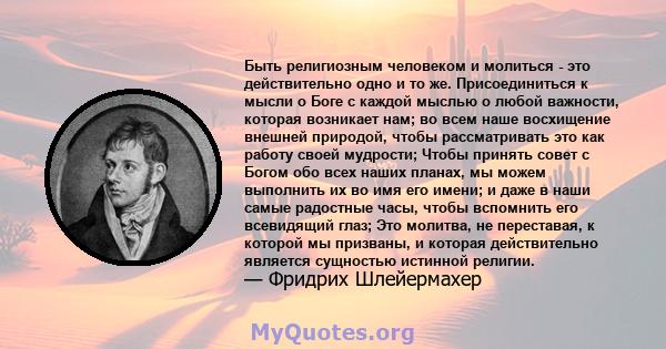 Быть религиозным человеком и молиться - это действительно одно и то же. Присоединиться к мысли о Боге с каждой мыслью о любой важности, которая возникает нам; во всем наше восхищение внешней природой, чтобы